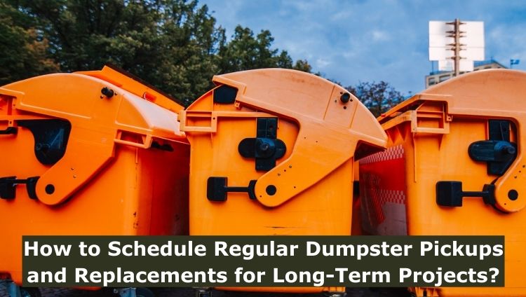 How to Schedule Regular Dumpster Pickups and Replacements for Long-Term Projects?
